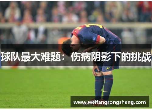 球队最大难题:伤病阴影下的挑战 球队最大难题:伤病阴影下的挑战
