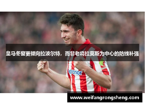 皇马冬窗更倾向拉波尔特，而非老将拉莫斯为中心的防线补强